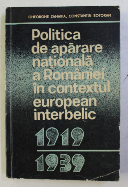 POLITICA DE APARARE NATIONALA A ROMANIEI IN CONTEXTUL EUROPEAN INTERBELIC 1919 - 1939 de GHEORGHE ZAHARIA si CONSTANTIN BOTORAN , 1981