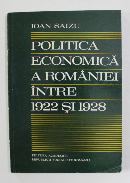 POLITICA ECONOMICA A ROMANIEI INTRE 1922 SI 1928 de IOAN SAIZU , 1981