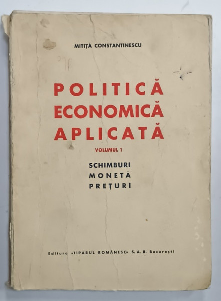 POLITICA ECONOMICA APLICATA , VOLUMUL I : SCHIMBURI , MONETA . PRETURI de MITITA CONSTANTINESCU , 1943, DEDICATIE * . COPERTA CU URME DE UZURA SI DE INDOIRE