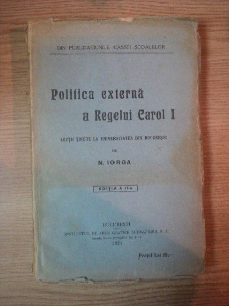 POLITICA EXTERNA A REGELUI CAROL I, LECTII TINUTE LA UNIVERSITATEA DIN BUCURESTI de N. IORGA, EDITIA A II A, BUC. 1923
