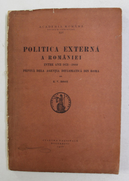 POLITICA EXTERNA A ROMANIEI INTRE ANII 1873-1880 PRIVITA DE LA AGENTIA DIPLOMATICA DIN ROMA de R.V. BOSSY 1928