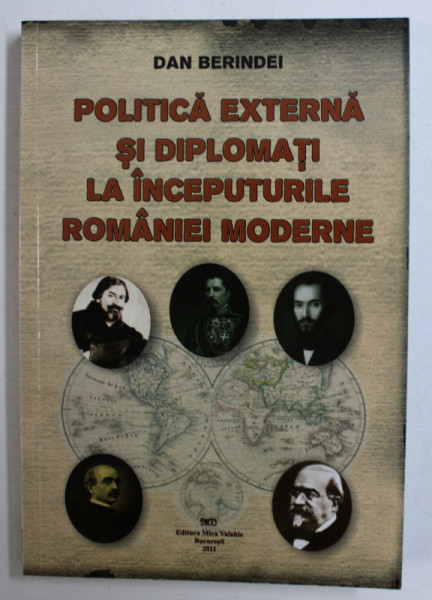 POLITICA EXTERNA SI DIPLOMATI LA INCEPUTURILE ROMANIEI MODERNE de DAN BERINDEI , 2011