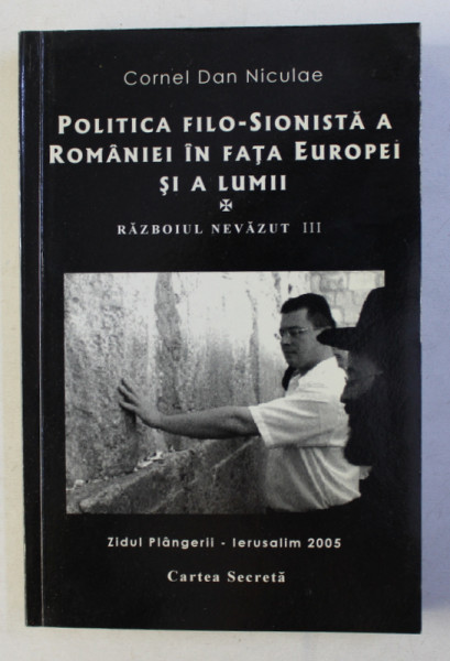 POLITICA FILO-SIONISTA A ROMANIEI IN FATA EUROPEI SI A LUMII . RAZBOIUL NEVAZUT VOL III de CORNEL DAN NICULAE , 2006