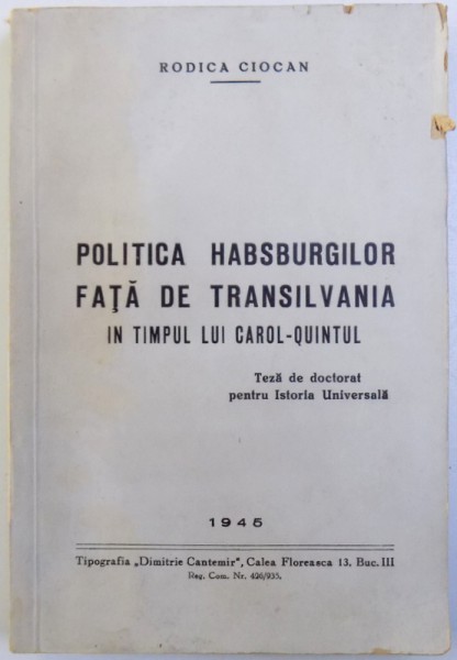 POLITICA HABSBURGILOR FATA DE TRANSILVANIA  IN TIMPUL LUI CAROL  - QUINTUL , TEZA DE DOCTORAT PENTRU ISTORIA UNIVERSALA  de RODICA CIOCAN , 1945