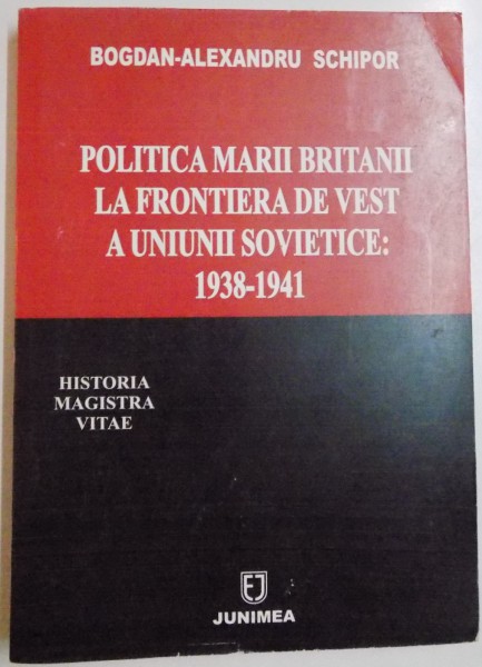 POLITICA MARII BRITANII LA FRONTIERA DE VEST A UNIUNII SOVIETICE: 1938 - 1941 de BOGDAN- ALEXANDRU SCHIPOR , 2007