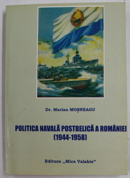 POLITICA NAVALA POSTBELICA A ROMANIEI 1944 - 1958 de Dr . MARIAN MOSNEAGU , 2005 , DEDICATIE
