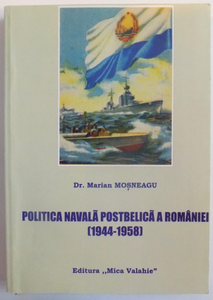 POLITICA NAVALA POSTBELICA A ROMANIEI ( 1944 - 1958 ) de DR. MARIAN MOSNEAGU , 2006