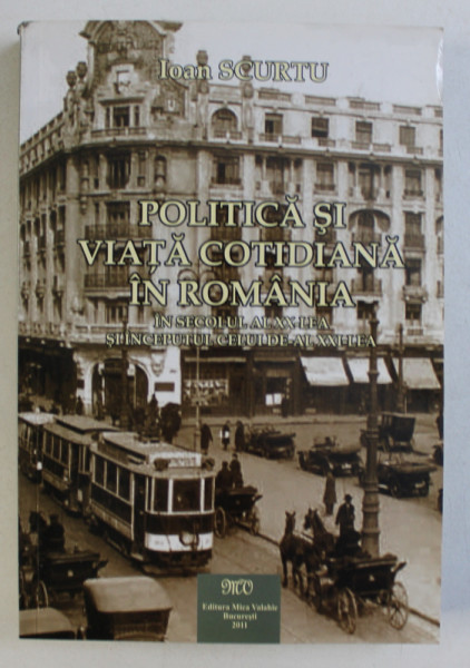 POLITICA SI VIATA COTIDIANA IN ROMANIA , IN SECOLUL AL XX - LEA SI INCEPUTUL CELUI DE - AL XXI - LEA de IOAN SCURTU , BUCURESTI 2011