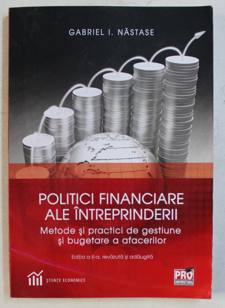 POLITICI FINANCIARE ALE INTREPRINDERII - METODE SI PRACTICI DE GESTIUNE SI BUGETARE A AFACERILOR ED. a - II - a REVAZUTA SI ADAUGITA de GABRIEL I. NASTASE , 2018