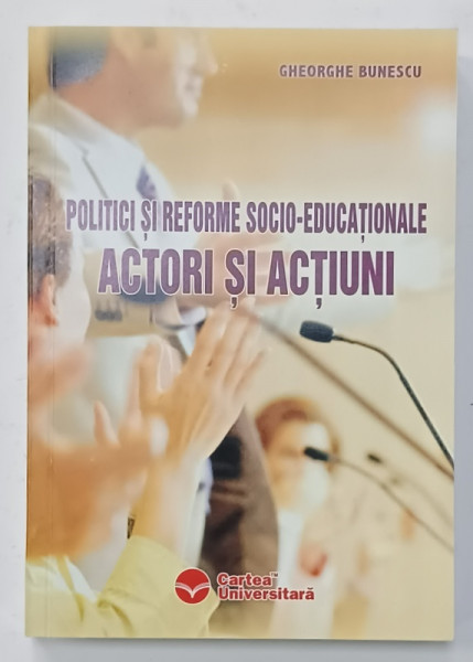 POLITICI SI REFORME SOCIAL - EDUCATIONALE , ACTORI SI ACTIUNI de GHEORGHE BUNESCU , 2007 , DEDICATIE *