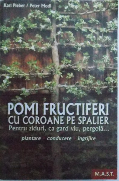 POMI FRUCTIFERI CU COROANE PE SPALIER  - PENTRU ZIDURI , CA GARD VIU , PERGOLA  - PLANTARE , CONDUCERE , INGRIJIRE de KARL PIEBER si PETER MODL , 2013