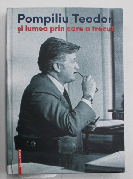 POMPILIU TEODOR SI LUMEA PRIN CARE A TRECUT , volum coordonat de CORINA TEODOR , 2016