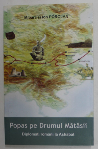 POPAS PE DRUMUL MATASII - DIPLOMATI ROMANI LA ASHABAT de MIOARA SI ION POROJAN , 2008
