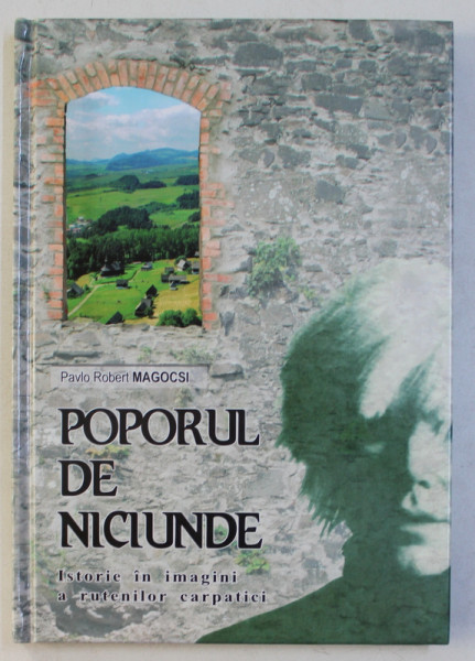 POPORUL DE NICIUNDE . ISTORIE IN IMAGINI A RUTENILOR CARPATICI de ROBERT MAGOCSI , 2007