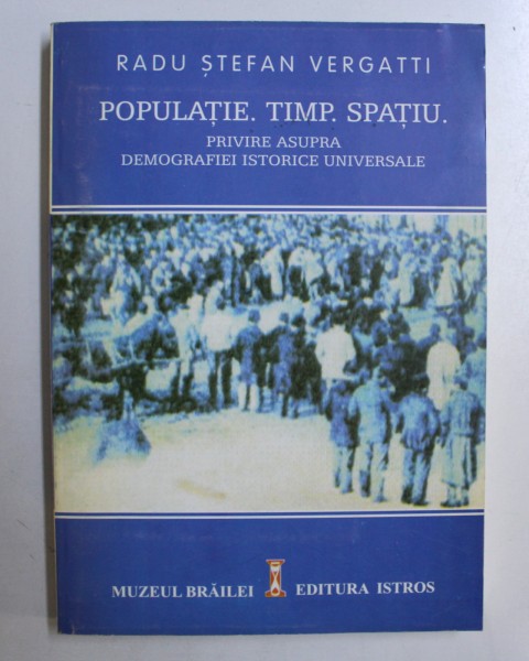 POPULATIE. TIMP. SPATIU. PRIVIRE ASUPRA DEMOGRAFIEI ISTORICE UNIVERSALE de RADU STEFAN VARGATTI , 2003 ,