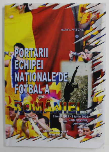 PORTARII ECHIPEI NATIONALE DE FOTBAL A ROMANIEI - 8 IUNIE 1922 - 8 IUNIE 2005 de IOAN I. PASCAL , 2008