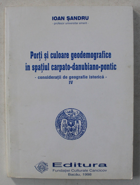 PORTI SI CULOARE GEODEMOGRAFICE IN SPATIUL CARPATO-DANUBIANO-PONTIC , CONSIDERATII DE GEOGRAFIE ISTORICA IV de IOAN SANDRU , 1998