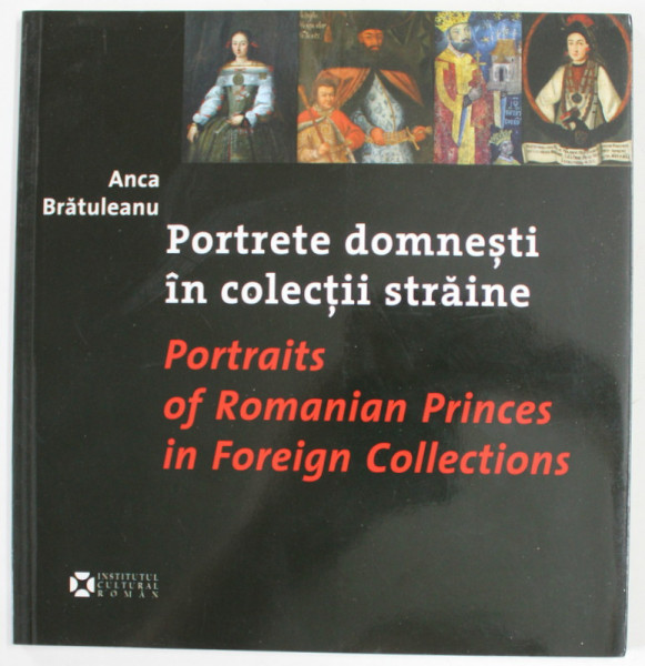 PORTRETE DOMNESTI IN COLECTII STRAINE / PORTRAITS OF ROMANIAN PRINCES IN FOREIGN COLLECTIONS by ANCA BRATULEANU , TEXT IN ROMANA SI ENGLEZA  , ANII '2000