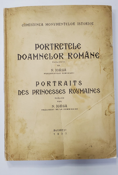 PORTRETELE DOAMNELOR ROMANE , PORTRAITS DES PRINCESSES ROUMAINES , PUBLICATE de N. IORGA , PRESEDINTELE COMISIUNII , ED. BILINGVA ROMANA - FRANCEZA , 1937