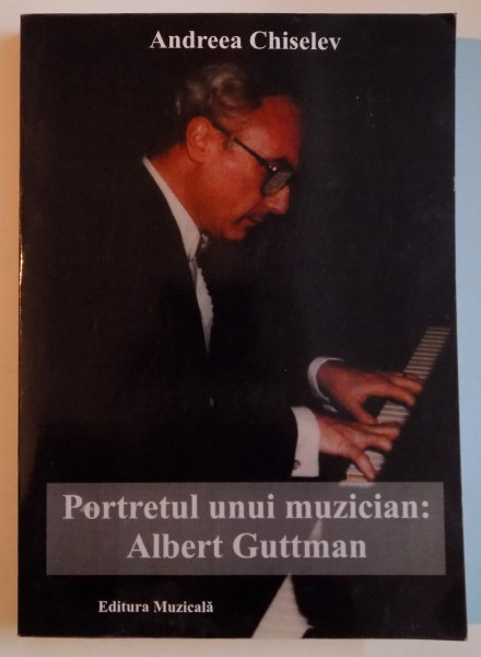 PORTRETUL UNUI MUZICIAN : ALBERT GUTTMAN de ANDREEA CHISELEV , 2012