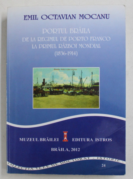 PORTUL BRAILA DE LA REGIMUL DE PORTO FRANCO LA PRIMUL RAZBOI MONDIAL  (1836 - 1914 ) de EMIL OCTAVIAN MOCANU , 2012, PREZINTA UNELE INSEMNARI CU PIXUL *