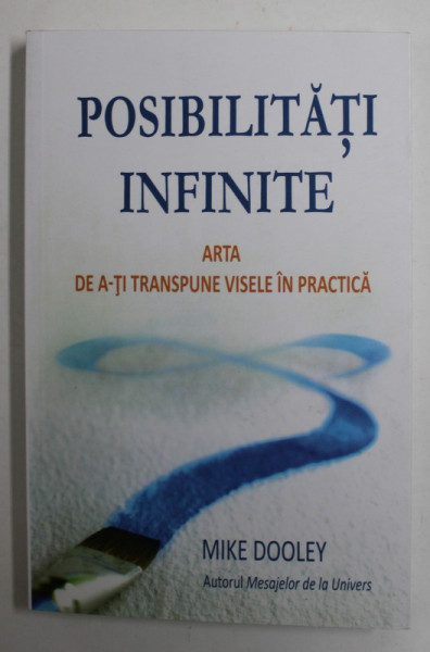 POSIBILITATI INFINITE -  ARTA DE A-TI TRANSPUNE VISELE IN PRACTICA de MIKE DOOLEY , 2011