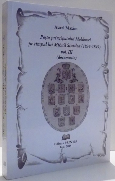 POSTA PRINCIPATULUI MOLDOVEI PE TIMPUL LUI MIHAIL STURDZA, 1834- 1849 de AUREL MAXIM, VOL III , 2015*DEDICATIE
