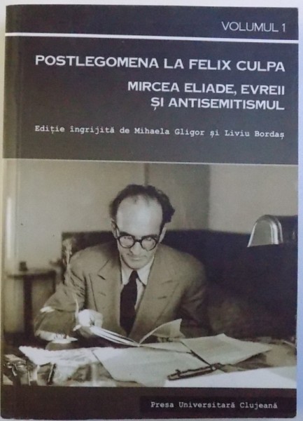 POSTLEGOMENA LA FELIX CULPA  - MIRCEA ELIADE , EVREII SI ANTISEMITISMUL , editie ingrijita de MIHAELA GLIGOR si LIVIU BORDAS , VOLUMUL I , 2012