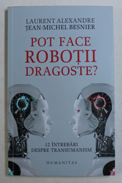 POT FACE ROBOTII DRAGOSTE ? 12 INTREBARI DESPRE TRANSUMANISM de LAURENT ALEXANDRE si JEAN - MICHEL BESNIER , 2019