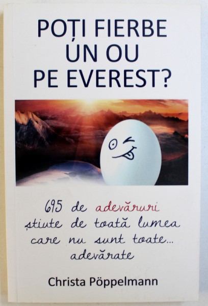 POTI  FIERBE UN OU PE EVEREST ?  - 695 DE ADEVARURI STIUTE DE TOATA LUMEA CARE NU SUNT TOATE ...ADEVARATE de CHRISTA  POPPELMANN , 2015