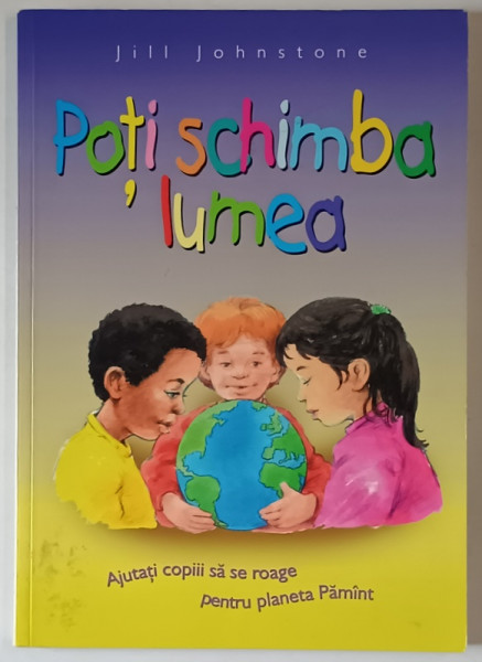 POTI SCHIMBA LUMEA de JILL JOHNSTONE , AJUTATI COPIII SA SE ROAGE PENTRU PLANETA PAMANT , 1997