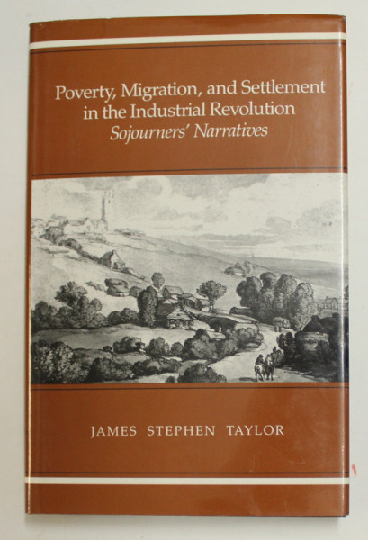 POVERTY , MIGRATION , AND SETTLEMENT IN THE INDUSTRIAL REVOLUTION - SOJOURNERS ' NARRATIVES by JAMES STEPHEN TAYLOR , 1989