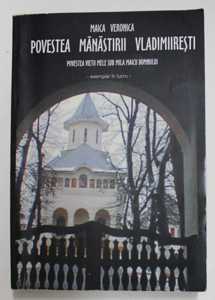 POVESTEA MANASTIRII VLADIMIRESTI - POVESTEA VIETII MELE SUB MILA MAICII DOMNULUI de MAICA VERONICA , EXEMPLAR IN LUCRU , 2005