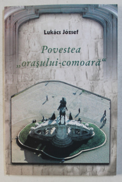 POVESTEA ' ORASULUI - COMOARA '  - SCURTA ISTORIE A CLUJULUI SI A MONUMENTELOR SALE de LUKACS JOZSEF , 2005