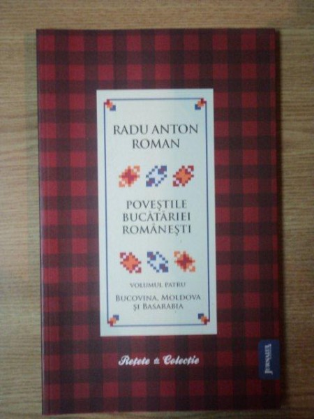 POVESTILE BUCATARIEI ROMANESTI VOL. IV, BUCOVINA . MOLDOVA SI BASARABIA , Bucuresti 2010