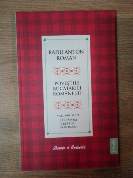 POVESTILE BUCATARIEI ROMANESTI VOL. VII , SARBATORI CRESTINE LA ROMANI , Bucuresti 2010