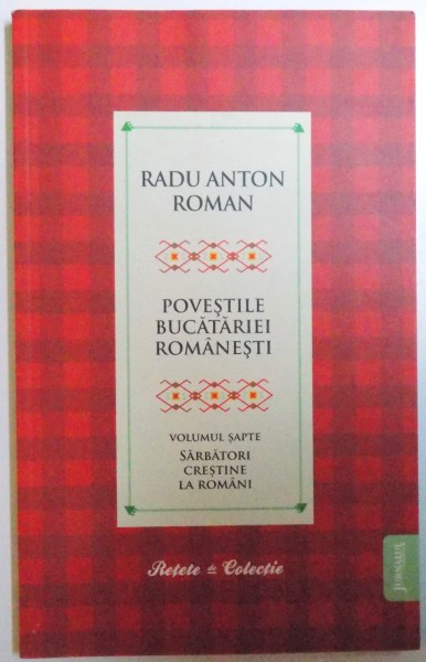 POVESTILE BUCATARIEI ROMANESTI , VOLUMUL SAPTE - SARBATORI CRESTINE LA ROMANI de RADU ANTON ROMAN , 2010