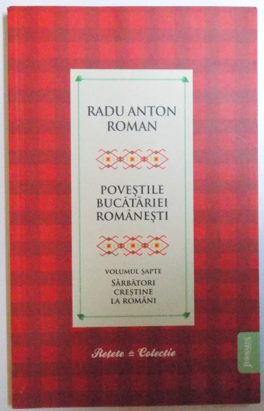 POVESTILE BUCATARIEI ROMANESTI , VOLUMUL SAPTE - SARBATORI CRESTINE LA ROMANI de RADU ANTON ROMAN , 2010