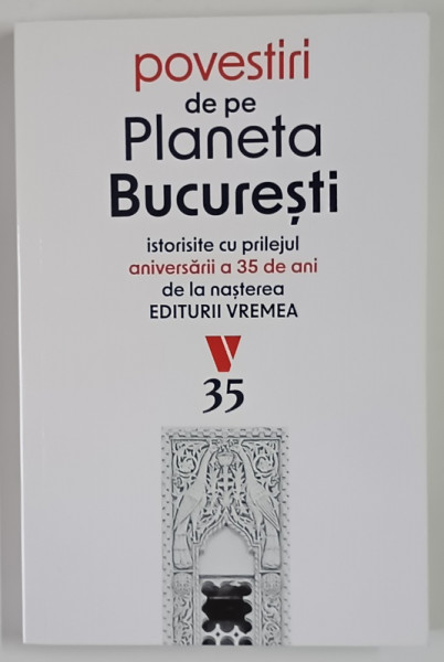 POVESTIRI DE PE PLANETA BUCURESTI , ISTORISITE CU PRILEJUL ANIVERSARII A 35 DE ANI DE LA NASTEREA EDITURII VREMEA , 2025
