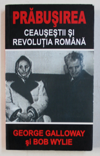 PRABUSIREA - CEAUSESTII SI REVOLUTIA ROMANA de GEORGE GALLOWAY si BOB WYLIE , 2009
