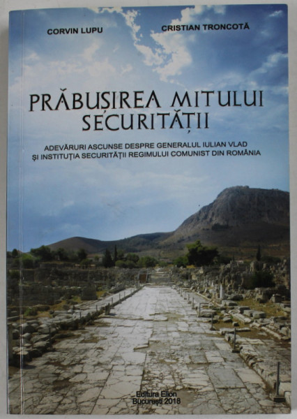 PRABUSIREA MITULUI SECURITATII de CORVIN LUPU si CRISTIAN TRONCOTA , ADEVARURI ...DESPRE IULAIN VLAD SI INSTITUTIA SECURITATII REGIMULUI COMUNIST , 2018 , DEDICATIE *
