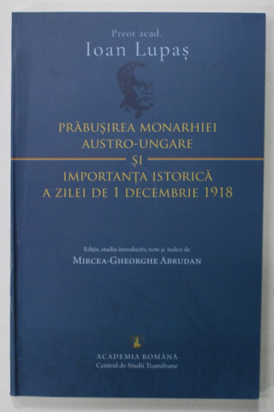 PRABUSIREA MONARHIEI AUSTRO - UNGARE SI IMPORTANTA ISTORICA A ZILEI DE 1 DECEMBRIE 1918 de IOAN LUPAS , 2018