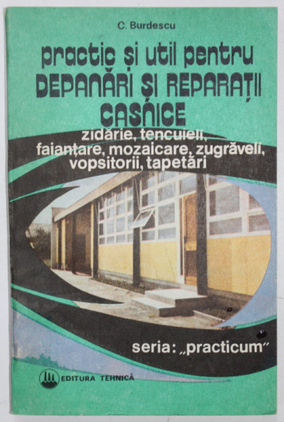 PRACTIC SI UTIL PENTRU DEPANARI SI REPARATII CASNICE de C. BURDESCU , ZIDARIE ...TAPETARI , 1993