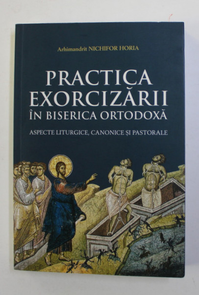 PRACTICA EXORCIZARII IN BISERICA ORTODOXA - ASPECTE LITURGICE , CANONICE SI PASTORALE de ARHIMANDRIT NICHIFOR HORIA , 2020