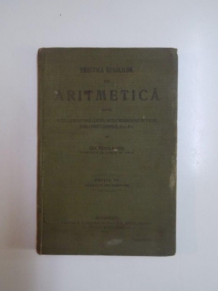 PRACTICA REGULILOR DIN ARTIMETICA PENTRU CLASA I DE GIMNAZII, LICEE, SCOLI SECUNDARE DE FETE, SCOLI PROFESIONALE, ETC. de GH. NICOLAEVICI, EDITIA A II-A  1907
