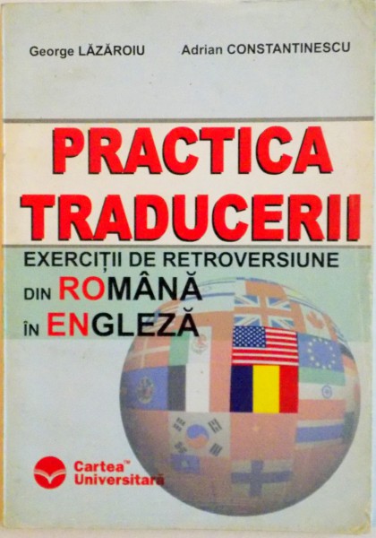 PRACTICA TRADUCERII, EXERCITII DE RETROVERSIUNE DIN ROMANA IN ENGLEZA de GEORGE LAZAROIU, ADRIAN CONSTANTINESCU, 2004