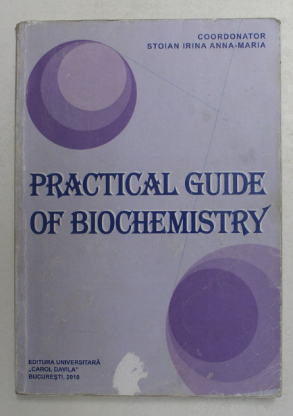 PRACTICAL GUIDE OF BIOCHEMISTRY , coordonator STOIAN IRINA ANNA - MARIA , 2010