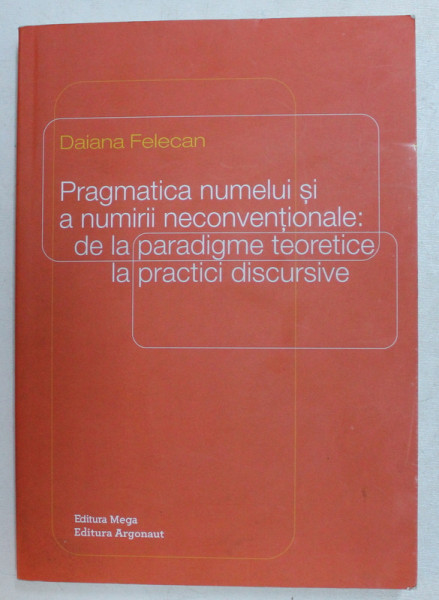 PRAGMATICA NUMELUI SI A NUMIRII NECONVENTIONALE  - DE LA PARADIGME TEORETICE LA PRACTICI DISCURSIVE de DAIANA FELECAN , 2014