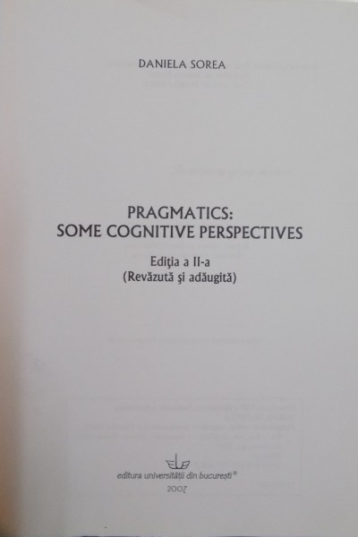 PRAGMATICS SOME COGNITIVE PERSPECTIVES by DANIELA SOREA , EDITIA A II A REVAZUTA SI ADAUGITA , 2007