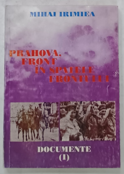 PRAHOVA , FRONT IN SPATELE FRONTULUI 1944 , 23 AUGUST - 12 SEPTEMBRIE , DOCUMENTE ( I ) de MIHAI IRIMIEA , 1996 , DEDICATIE *